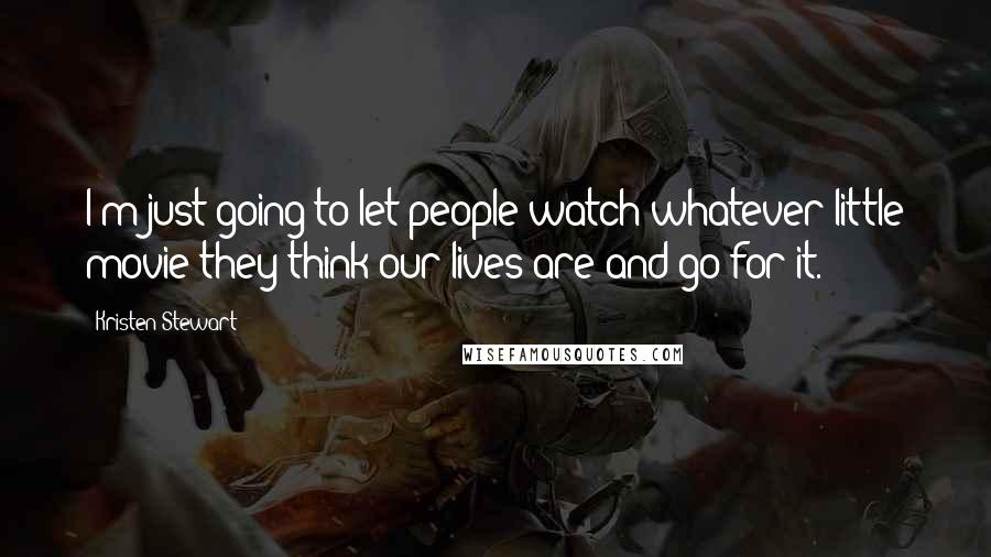 Kristen Stewart Quotes: I'm just going to let people watch whatever little movie they think our lives are and go for it.