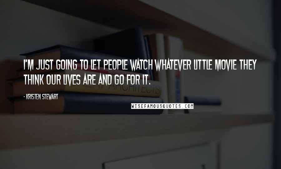 Kristen Stewart Quotes: I'm just going to let people watch whatever little movie they think our lives are and go for it.