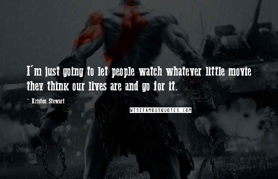 Kristen Stewart Quotes: I'm just going to let people watch whatever little movie they think our lives are and go for it.