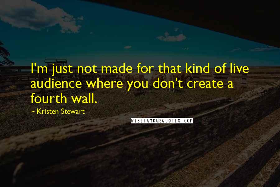 Kristen Stewart Quotes: I'm just not made for that kind of live audience where you don't create a fourth wall.
