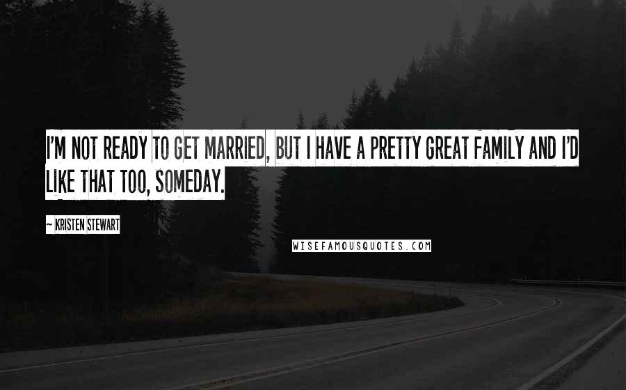 Kristen Stewart Quotes: I'm not ready to get married, but I have a pretty great family and I'd like that too, someday.