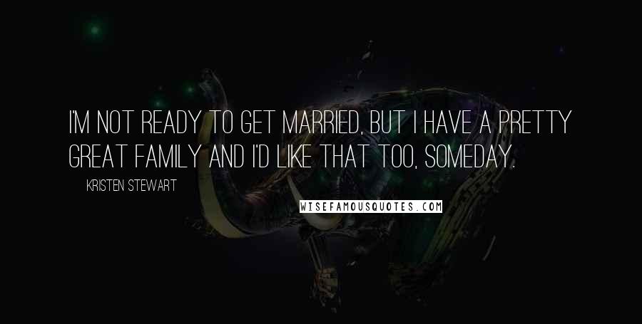 Kristen Stewart Quotes: I'm not ready to get married, but I have a pretty great family and I'd like that too, someday.