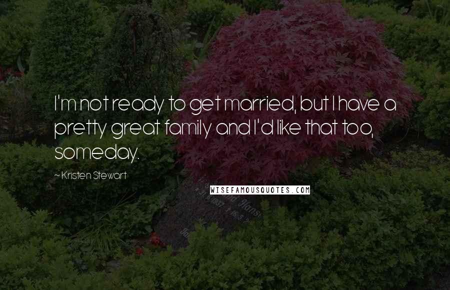 Kristen Stewart Quotes: I'm not ready to get married, but I have a pretty great family and I'd like that too, someday.