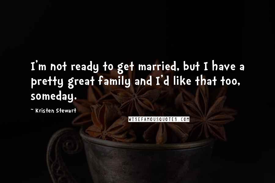 Kristen Stewart Quotes: I'm not ready to get married, but I have a pretty great family and I'd like that too, someday.