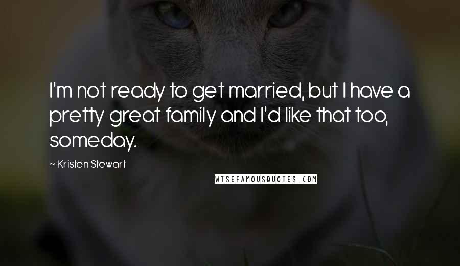 Kristen Stewart Quotes: I'm not ready to get married, but I have a pretty great family and I'd like that too, someday.