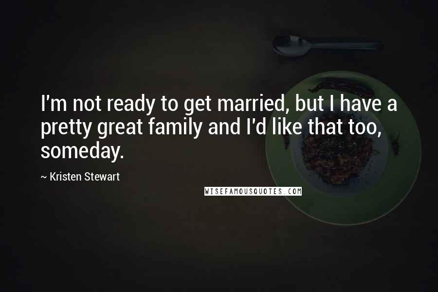 Kristen Stewart Quotes: I'm not ready to get married, but I have a pretty great family and I'd like that too, someday.