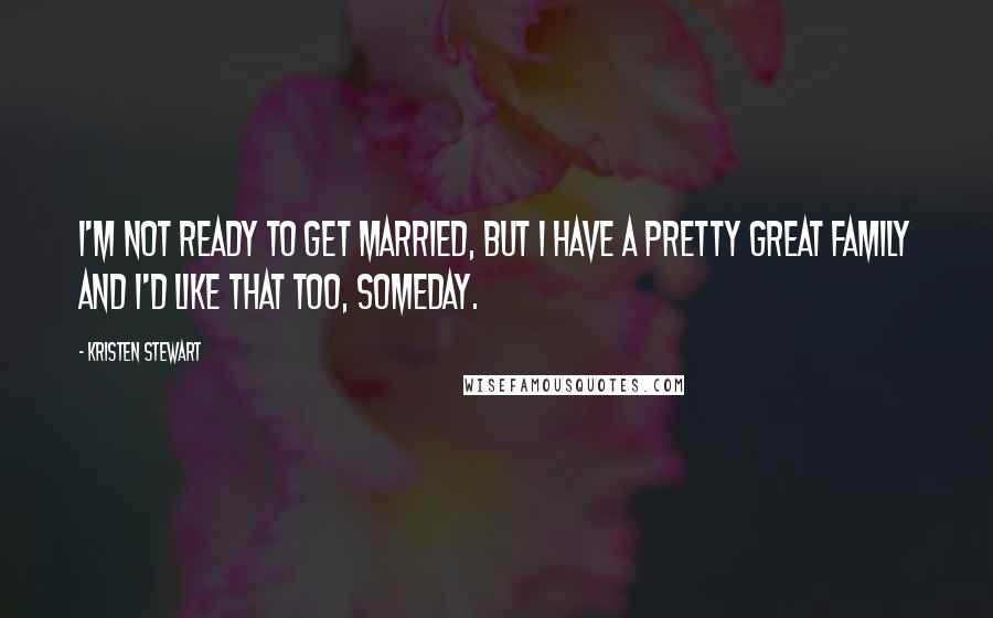 Kristen Stewart Quotes: I'm not ready to get married, but I have a pretty great family and I'd like that too, someday.