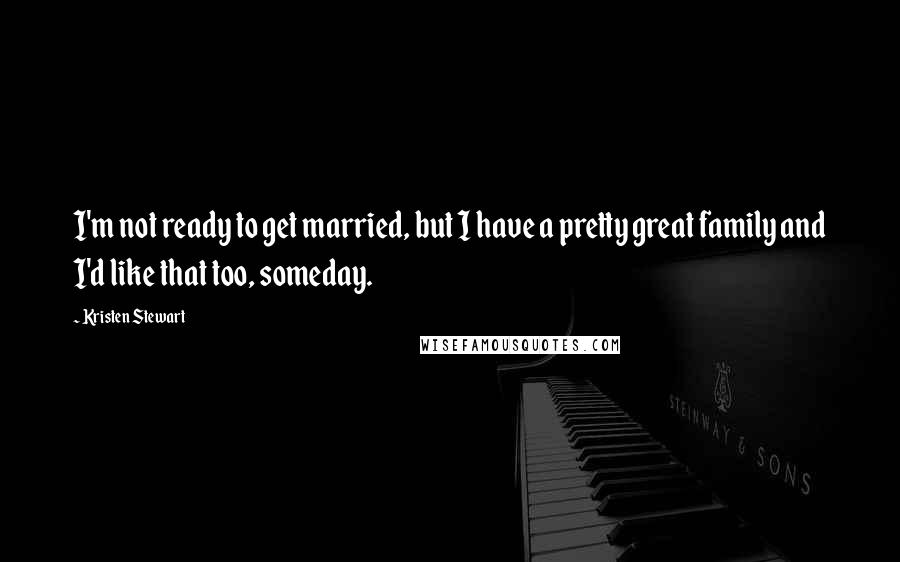 Kristen Stewart Quotes: I'm not ready to get married, but I have a pretty great family and I'd like that too, someday.