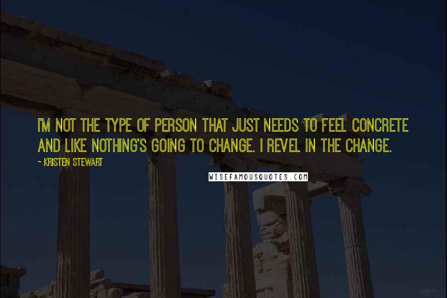 Kristen Stewart Quotes: I'm not the type of person that just needs to feel concrete and like nothing's going to change. I revel in the change.