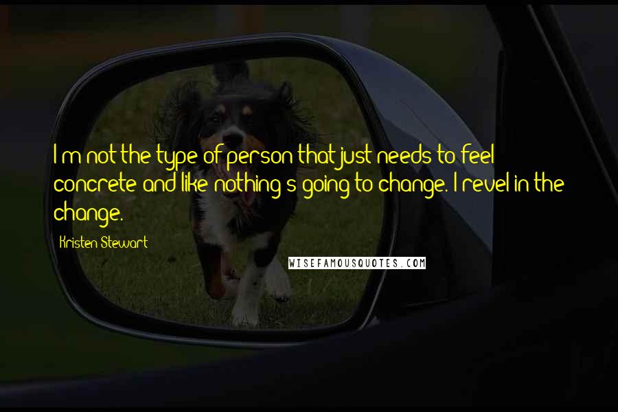 Kristen Stewart Quotes: I'm not the type of person that just needs to feel concrete and like nothing's going to change. I revel in the change.