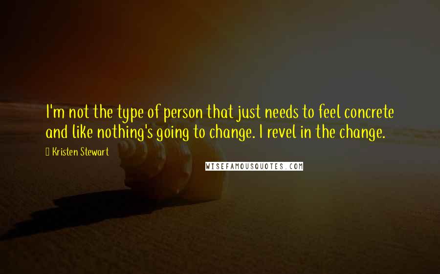 Kristen Stewart Quotes: I'm not the type of person that just needs to feel concrete and like nothing's going to change. I revel in the change.