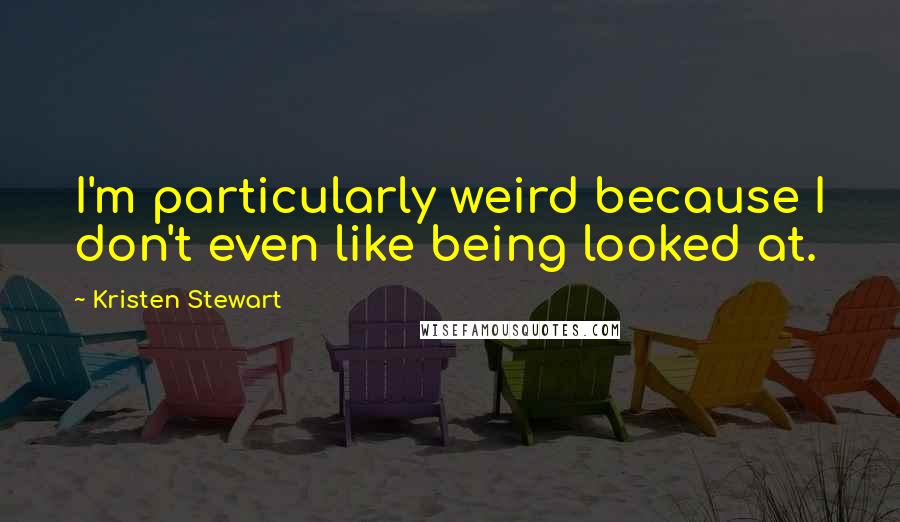 Kristen Stewart Quotes: I'm particularly weird because I don't even like being looked at.