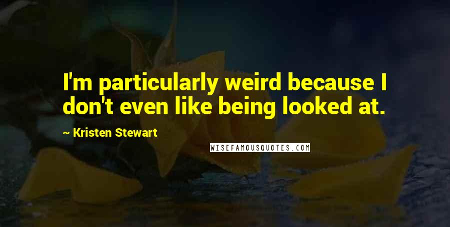 Kristen Stewart Quotes: I'm particularly weird because I don't even like being looked at.