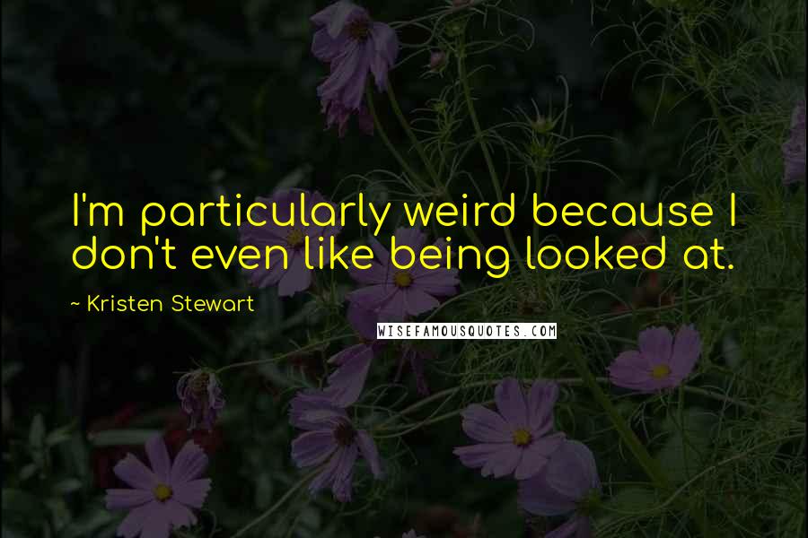 Kristen Stewart Quotes: I'm particularly weird because I don't even like being looked at.