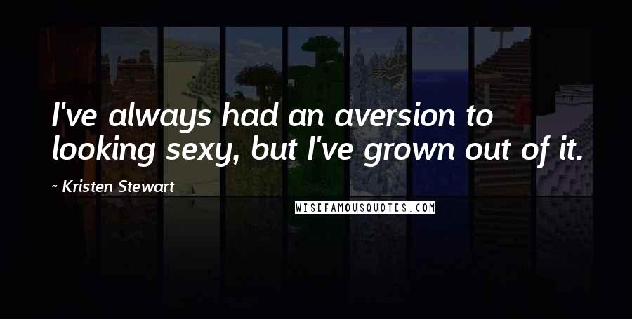 Kristen Stewart Quotes: I've always had an aversion to looking sexy, but I've grown out of it.