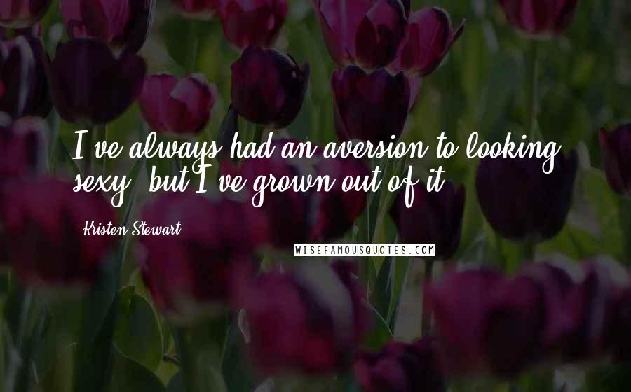 Kristen Stewart Quotes: I've always had an aversion to looking sexy, but I've grown out of it.