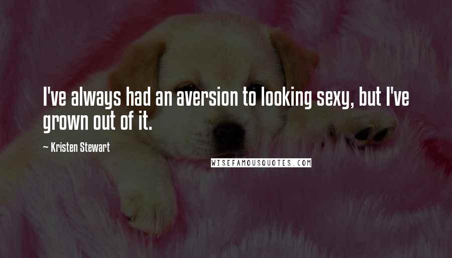 Kristen Stewart Quotes: I've always had an aversion to looking sexy, but I've grown out of it.