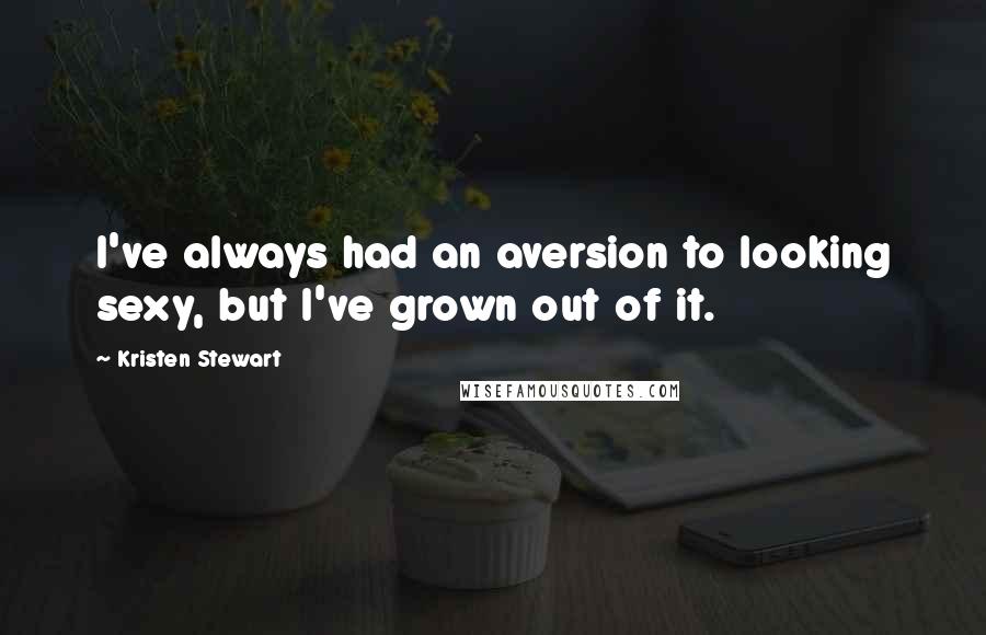 Kristen Stewart Quotes: I've always had an aversion to looking sexy, but I've grown out of it.