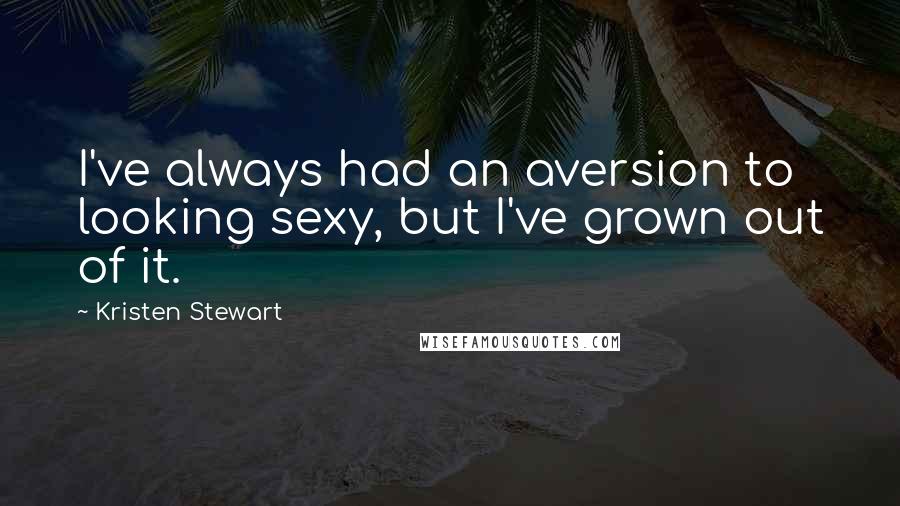 Kristen Stewart Quotes: I've always had an aversion to looking sexy, but I've grown out of it.