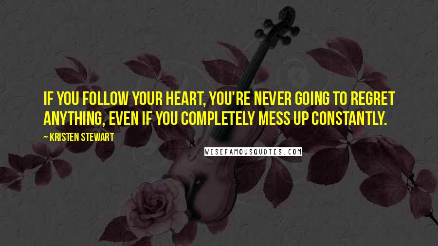 Kristen Stewart Quotes: If you follow your heart, you're never going to regret anything, even if you completely mess up constantly.