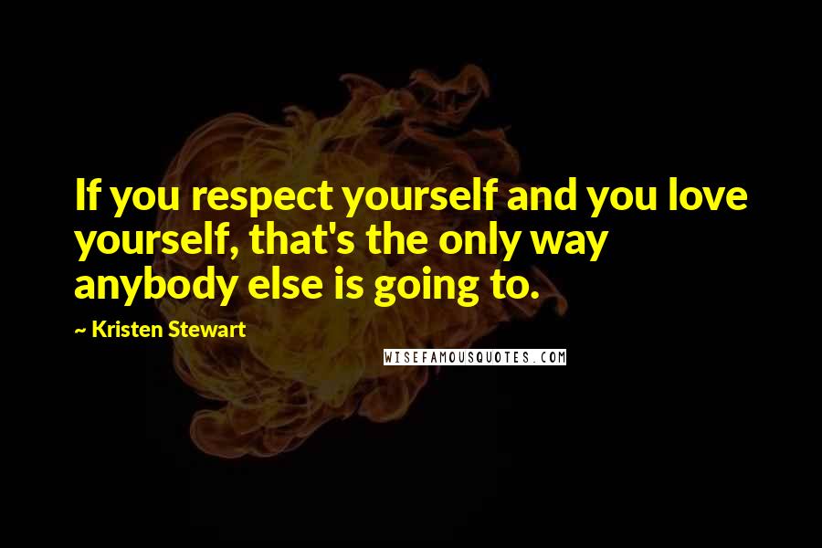 Kristen Stewart Quotes: If you respect yourself and you love yourself, that's the only way anybody else is going to.