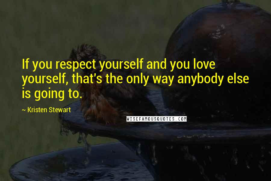 Kristen Stewart Quotes: If you respect yourself and you love yourself, that's the only way anybody else is going to.