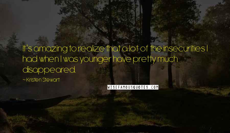 Kristen Stewart Quotes: It's amazing to realize that a lot of the insecurities I had when I was younger have pretty much disappeared.