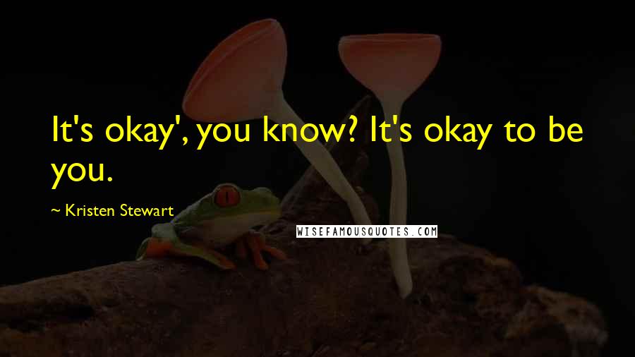 Kristen Stewart Quotes: It's okay', you know? It's okay to be you.