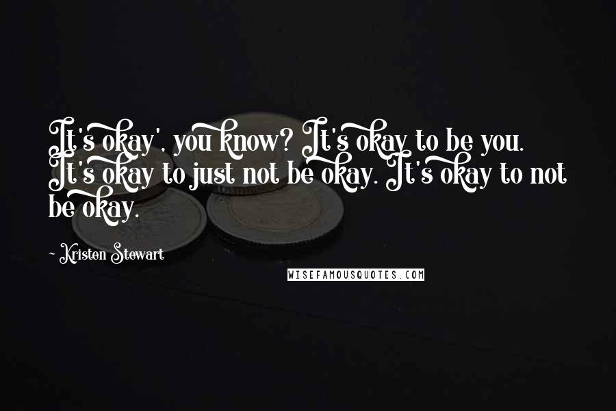 Kristen Stewart Quotes: It's okay', you know? It's okay to be you. It's okay to just not be okay. It's okay to not be okay.