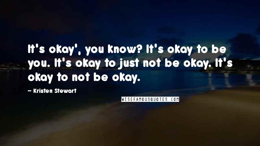 Kristen Stewart Quotes: It's okay', you know? It's okay to be you. It's okay to just not be okay. It's okay to not be okay.