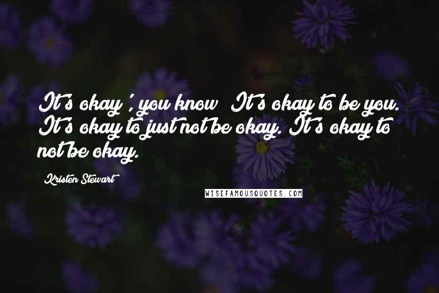 Kristen Stewart Quotes: It's okay', you know? It's okay to be you. It's okay to just not be okay. It's okay to not be okay.