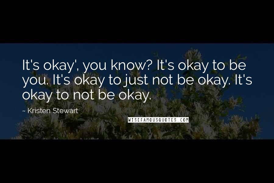 Kristen Stewart Quotes: It's okay', you know? It's okay to be you. It's okay to just not be okay. It's okay to not be okay.