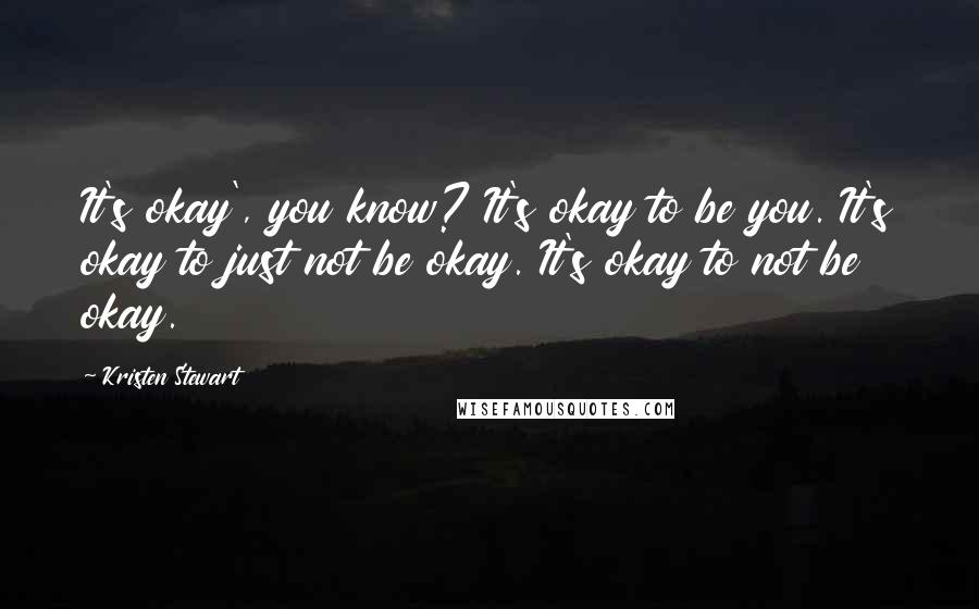 Kristen Stewart Quotes: It's okay', you know? It's okay to be you. It's okay to just not be okay. It's okay to not be okay.