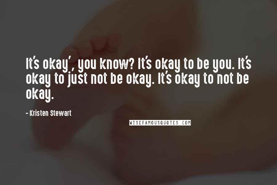 Kristen Stewart Quotes: It's okay', you know? It's okay to be you. It's okay to just not be okay. It's okay to not be okay.