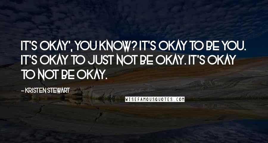 Kristen Stewart Quotes: It's okay', you know? It's okay to be you. It's okay to just not be okay. It's okay to not be okay.