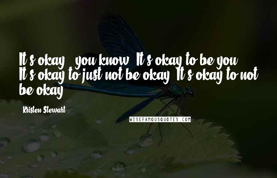 Kristen Stewart Quotes: It's okay', you know? It's okay to be you. It's okay to just not be okay. It's okay to not be okay.