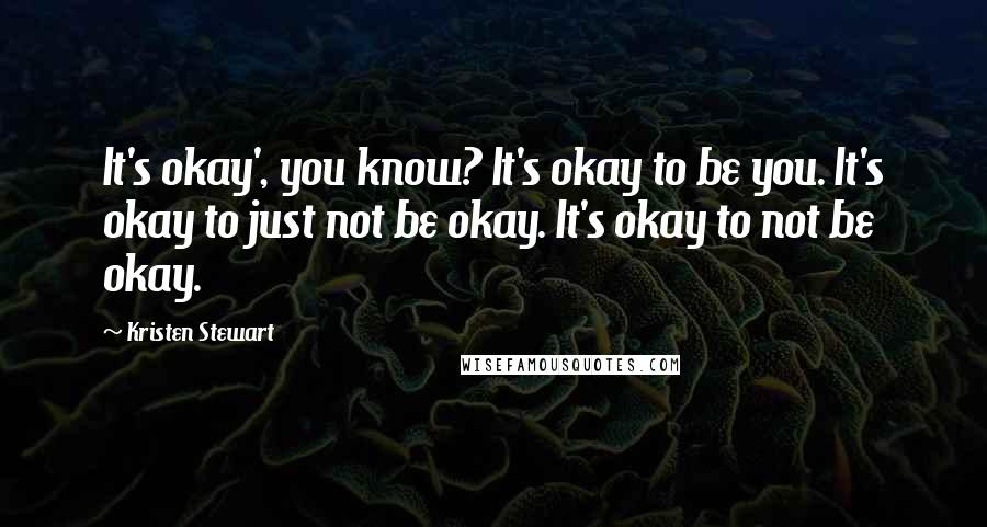 Kristen Stewart Quotes: It's okay', you know? It's okay to be you. It's okay to just not be okay. It's okay to not be okay.