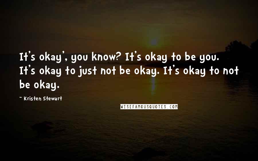 Kristen Stewart Quotes: It's okay', you know? It's okay to be you. It's okay to just not be okay. It's okay to not be okay.