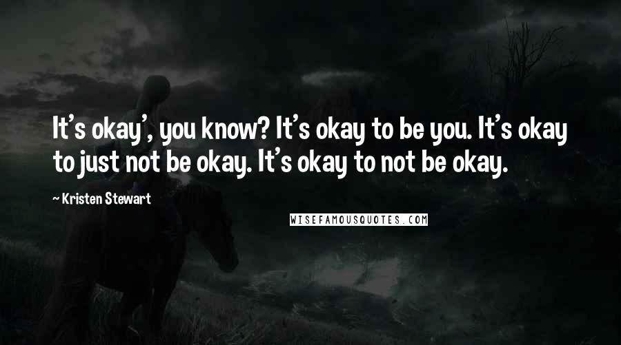 Kristen Stewart Quotes: It's okay', you know? It's okay to be you. It's okay to just not be okay. It's okay to not be okay.