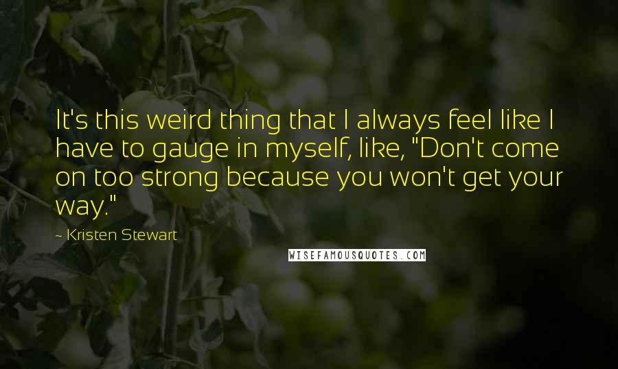 Kristen Stewart Quotes: It's this weird thing that I always feel like I have to gauge in myself, like, "Don't come on too strong because you won't get your way."