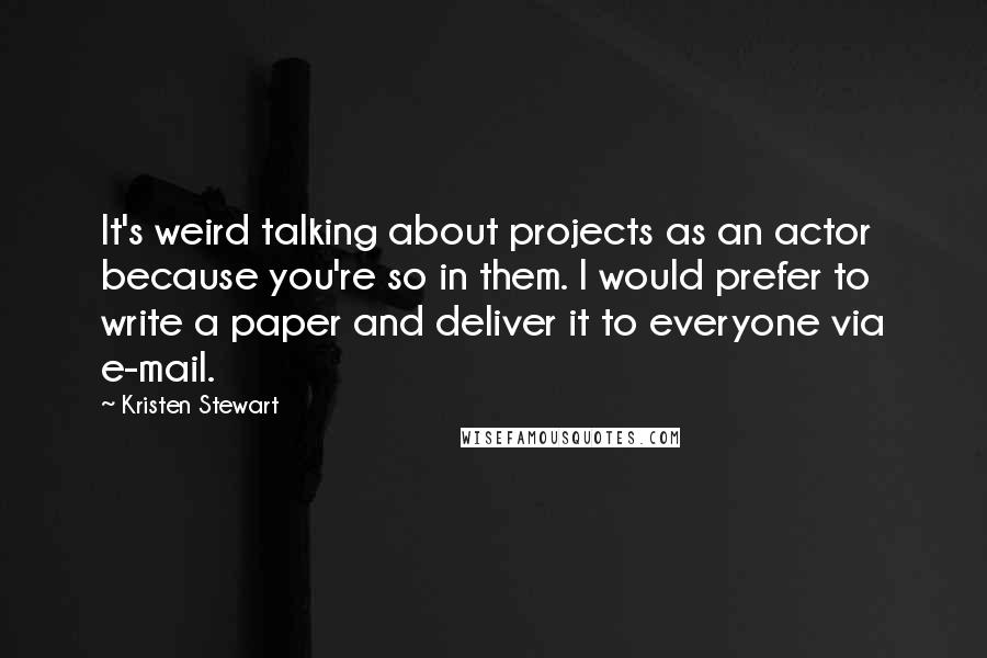 Kristen Stewart Quotes: It's weird talking about projects as an actor because you're so in them. I would prefer to write a paper and deliver it to everyone via e-mail.