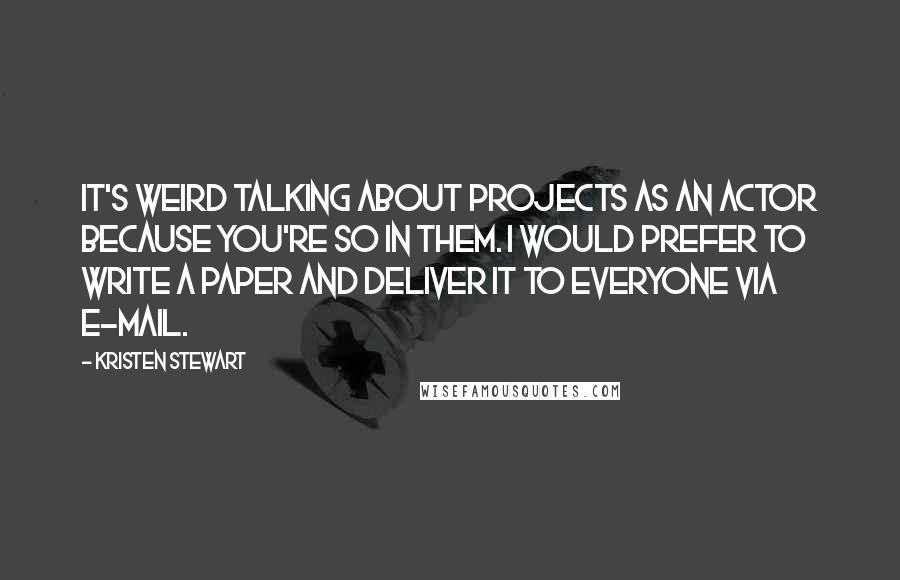 Kristen Stewart Quotes: It's weird talking about projects as an actor because you're so in them. I would prefer to write a paper and deliver it to everyone via e-mail.