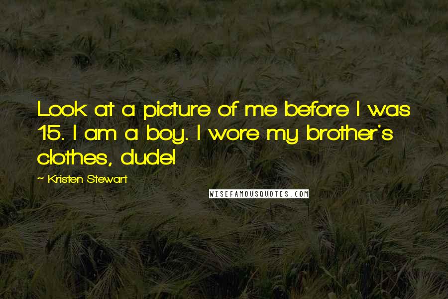 Kristen Stewart Quotes: Look at a picture of me before I was 15. I am a boy. I wore my brother's clothes, dude!