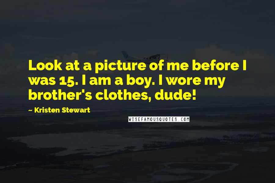 Kristen Stewart Quotes: Look at a picture of me before I was 15. I am a boy. I wore my brother's clothes, dude!