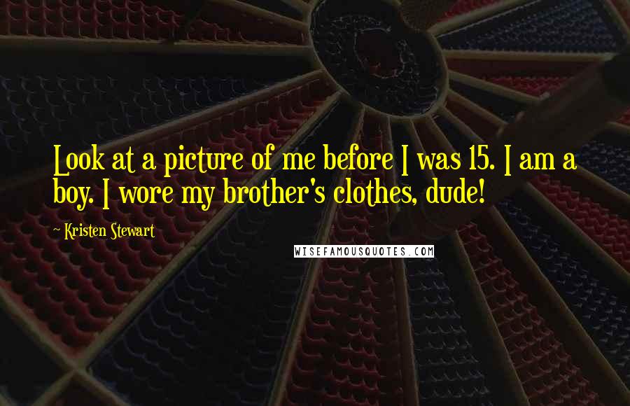 Kristen Stewart Quotes: Look at a picture of me before I was 15. I am a boy. I wore my brother's clothes, dude!