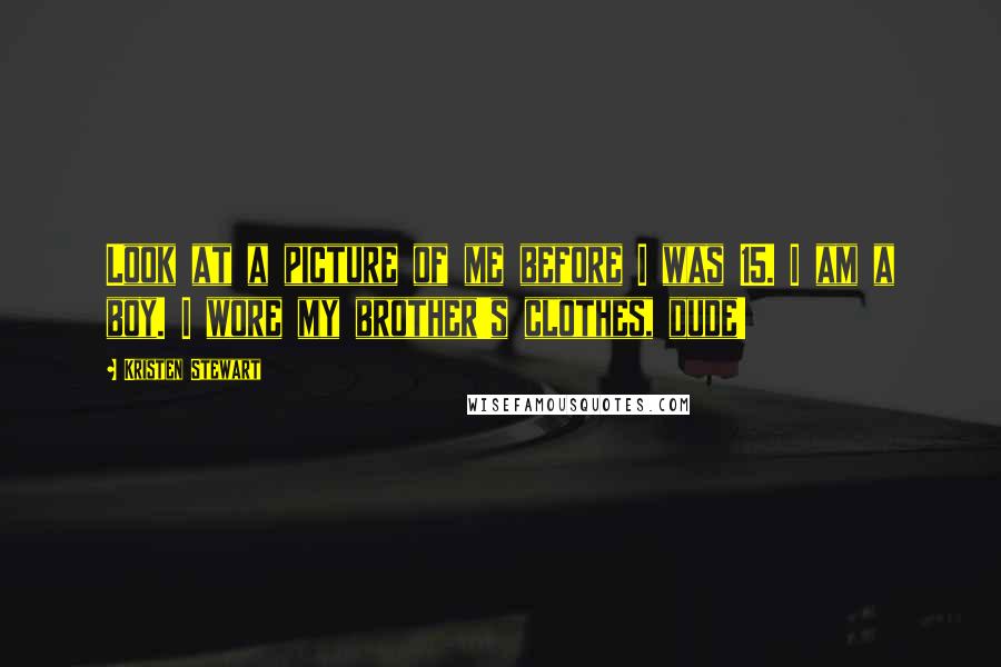 Kristen Stewart Quotes: Look at a picture of me before I was 15. I am a boy. I wore my brother's clothes, dude!
