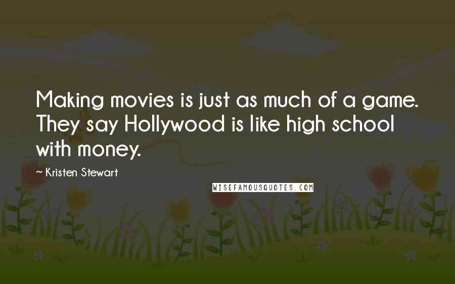 Kristen Stewart Quotes: Making movies is just as much of a game. They say Hollywood is like high school with money.