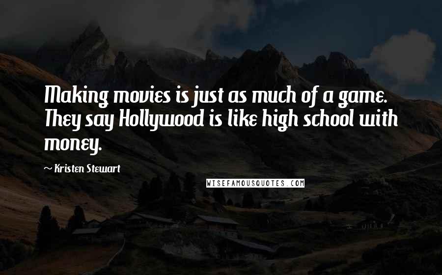 Kristen Stewart Quotes: Making movies is just as much of a game. They say Hollywood is like high school with money.