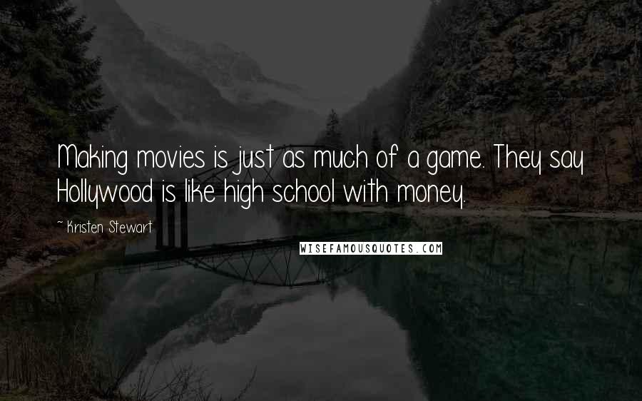 Kristen Stewart Quotes: Making movies is just as much of a game. They say Hollywood is like high school with money.
