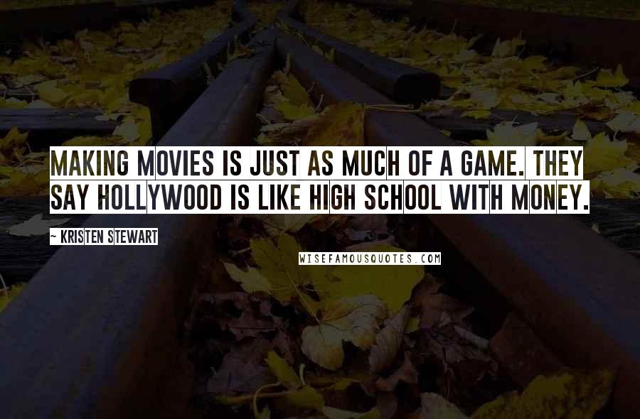 Kristen Stewart Quotes: Making movies is just as much of a game. They say Hollywood is like high school with money.